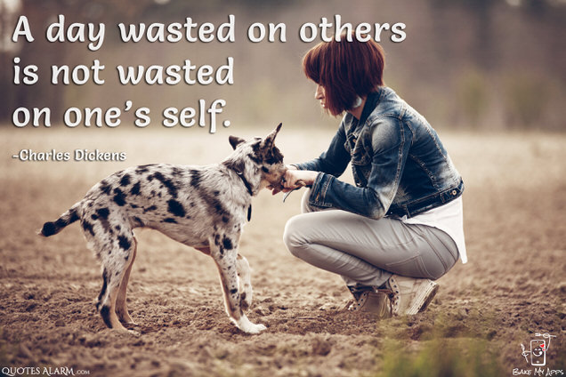 A day wasted on others is not wasted on one’s self. -Charles Dickens